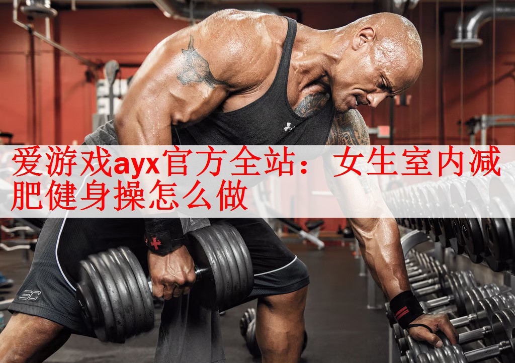 <strong>爱游戏ayx官方全站：女生室内减肥健身操怎么做</strong>