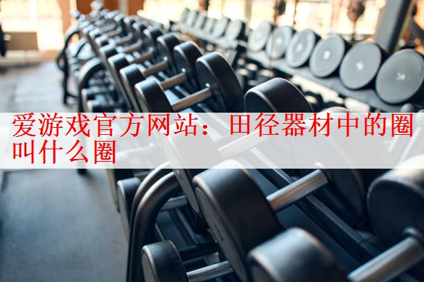 <strong>爱游戏官方网站：田径器材中的圈叫什么圈</strong>